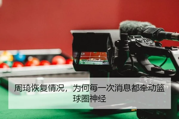 周琦恢复情况，为何每一次消息都牵动篮球圈神经